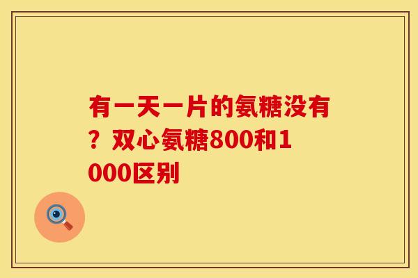 有一天一片的氨糖没有？双心氨糖800和1000区别