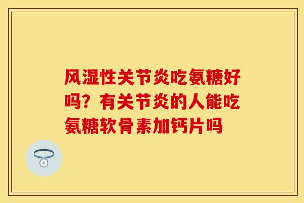 风湿性关节炎吃氨糖好吗？有关节炎的人能吃氨糖软骨素加钙片吗
