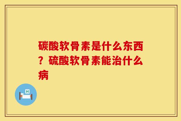 碳酸软骨素是什么东西？硫酸软骨素能治什么病