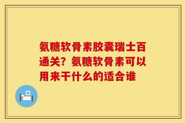 氨糖软骨素胶囊瑞士百通关？氨糖软骨素可以用来干什么的适合谁
