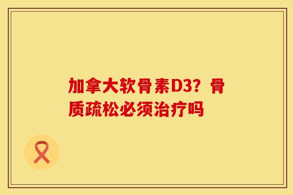 加拿大软骨素D3？骨质疏松必须治疗吗