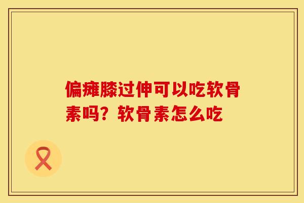 偏瘫膝过伸可以吃软骨素吗？软骨素怎么吃