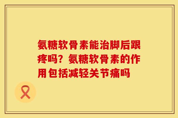 氨糖软骨素能治脚后跟疼吗？氨糖软骨素的作用包括减轻关节痛吗