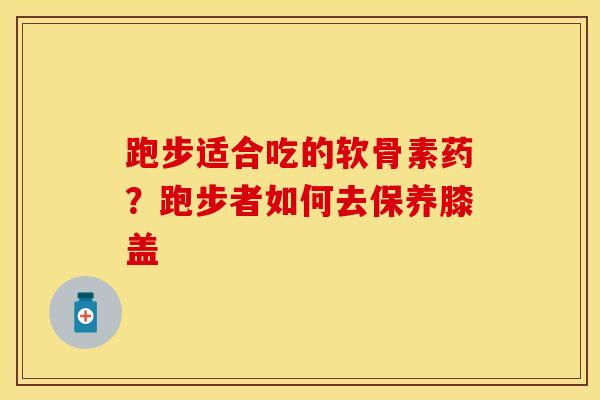 跑步适合吃的软骨素药？跑步者如何去保养膝盖