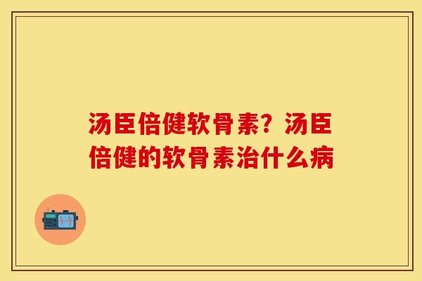 汤臣倍健软骨素？汤臣倍健的软骨素治什么病