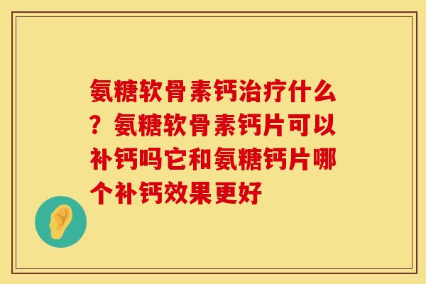 氨糖软骨素钙治疗什么？氨糖软骨素钙片可以补钙吗它和氨糖钙片哪个补钙效果更好