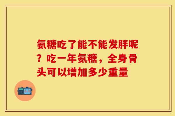 氨糖吃了能不能发胖呢？吃一年氨糖，全身骨头可以增加多少重量