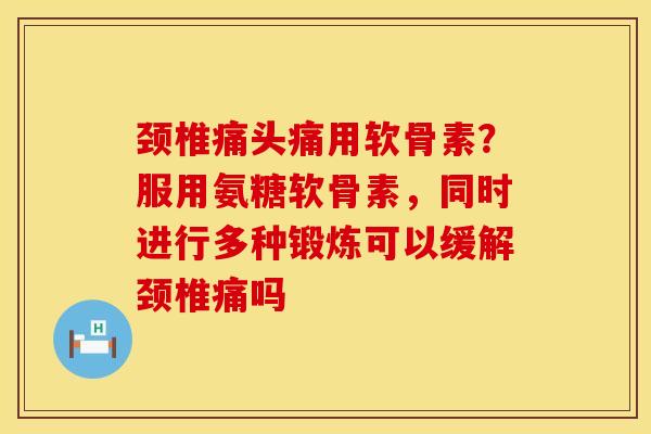 颈椎痛头痛用软骨素？服用氨糖软骨素，同时进行多种锻炼可以缓解颈椎痛吗