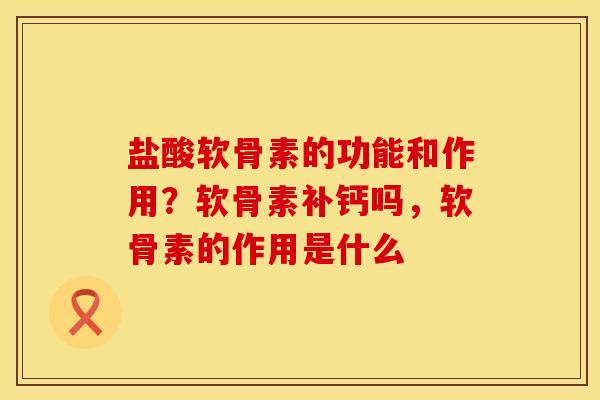 盐酸软骨素的功能和作用？软骨素补钙吗，软骨素的作用是什么