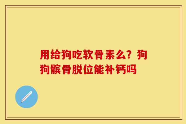 用给狗吃软骨素么？狗狗髌骨脱位能补钙吗