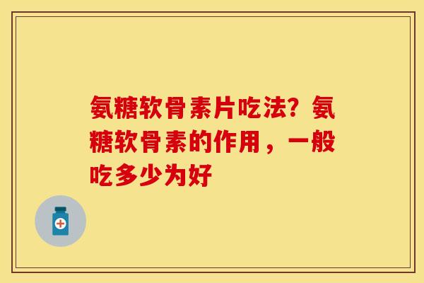 氨糖软骨素片吃法？氨糖软骨素的作用，一般吃多少为好