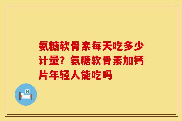 氨糖软骨素每天吃多少计量？氨糖软骨素加钙片年轻人能吃吗