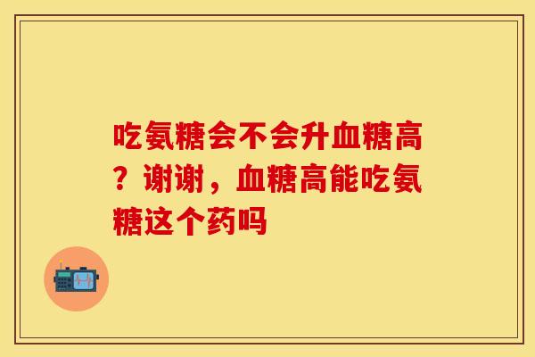 吃氨糖会不会升血糖高？谢谢，血糖高能吃氨糖这个药吗