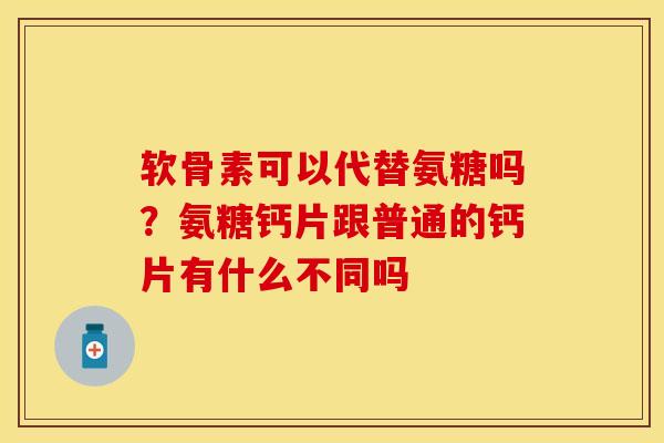软骨素可以代替氨糖吗？氨糖钙片跟普通的钙片有什么不同吗