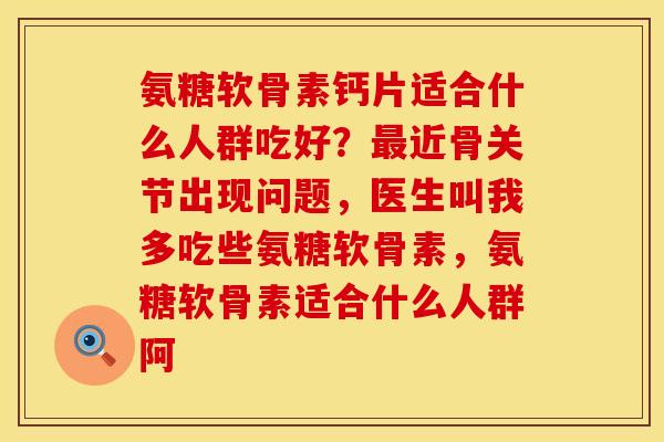 氨糖软骨素钙片适合什么人群吃好？最近骨关节出现问题，医生叫我多吃些氨糖软骨素，氨糖软骨素适合什么人群阿