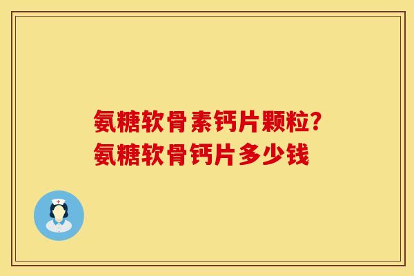氨糖软骨素钙片颗粒？氨糖软骨钙片多少钱