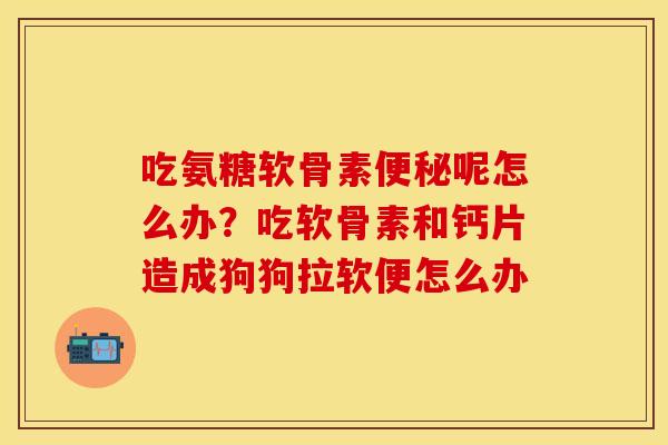 吃氨糖软骨素便秘呢怎么办？吃软骨素和钙片造成狗狗拉软便怎么办