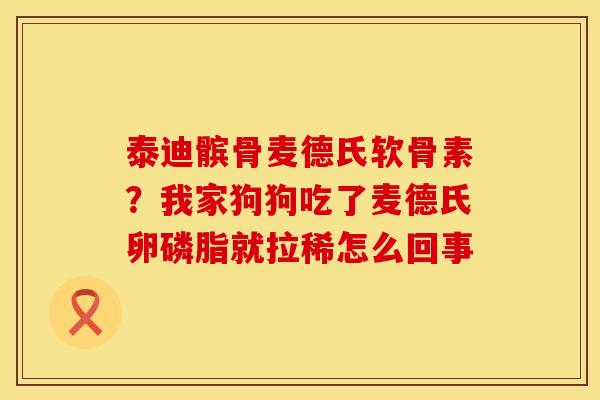 泰迪髌骨麦德氏软骨素？我家狗狗吃了麦德氏卵磷脂就拉稀怎么回事