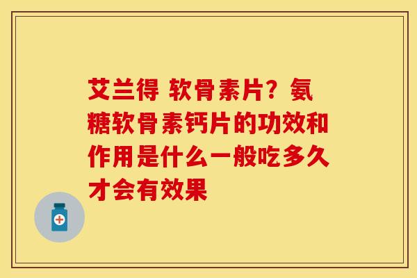 艾兰得 软骨素片？氨糖软骨素钙片的功效和作用是什么一般吃多久才会有效果