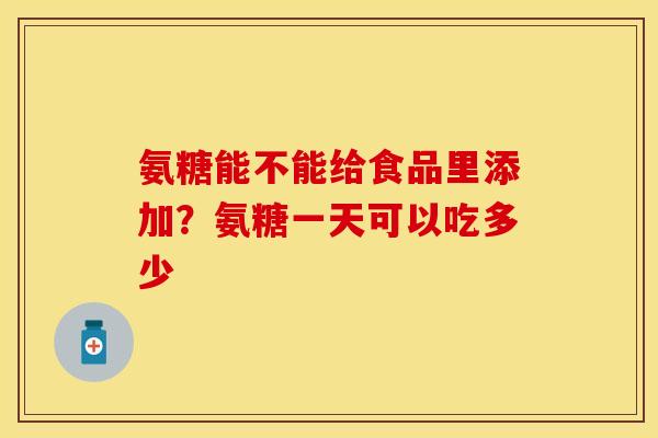 氨糖能不能给食品里添加？氨糖一天可以吃多少