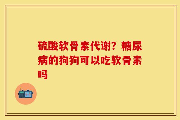 硫酸软骨素代谢？糖尿病的狗狗可以吃软骨素吗