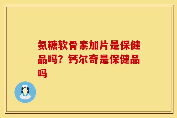 氨糖软骨素加片是保健品吗？钙尔奇是保健品吗