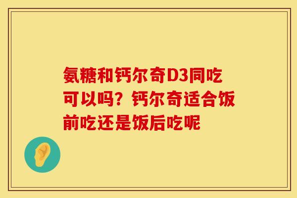 氨糖和钙尔奇D3同吃可以吗？钙尔奇适合饭前吃还是饭后吃呢