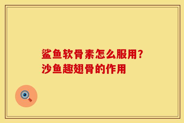 鲨鱼软骨素怎么服用？沙鱼趣翅骨的作用