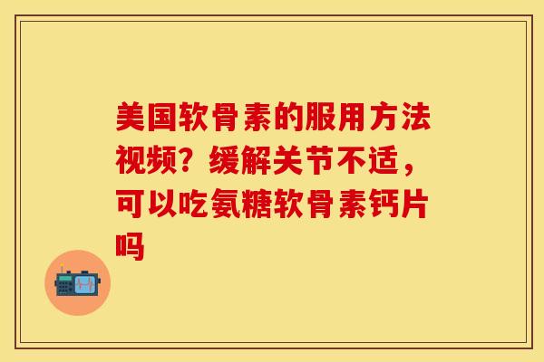 美国软骨素的服用方法视频？缓解关节不适，可以吃氨糖软骨素钙片吗