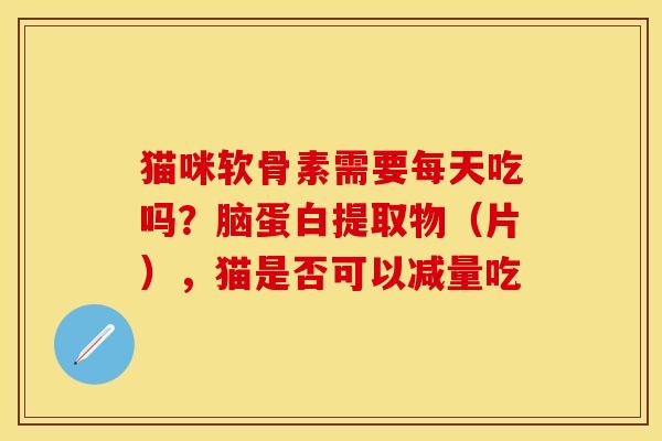 猫咪软骨素需要每天吃吗？脑蛋白提取物（片），猫是否可以减量吃