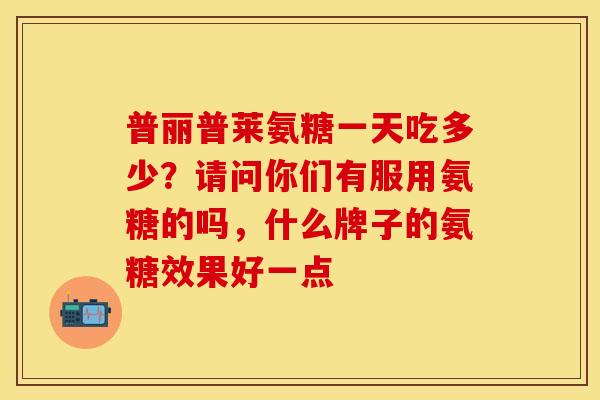 普丽普莱氨糖一天吃多少?请问你们有服用氨糖的吗,什么牌子的氨糖效果好一点 普丽普莱氨糖一天吃多少?请问你们有服用氨糖的吗,什么牌子的氨糖效果好一点