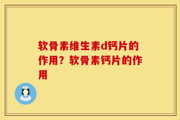 软骨素维生素d钙片的作用？软骨素钙片的作用