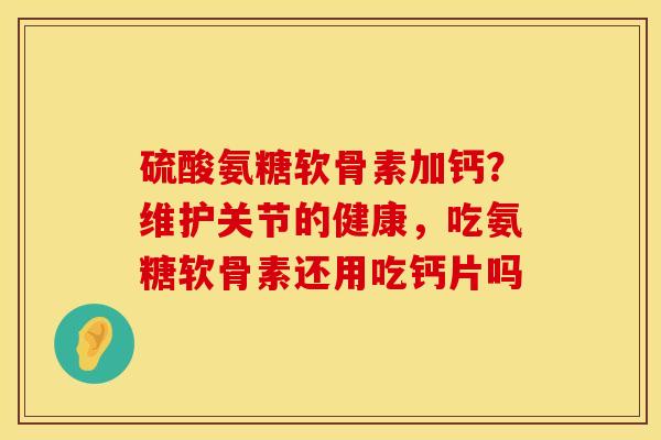 硫酸氨糖软骨素加钙？维护关节的健康，吃氨糖软骨素还用吃钙片吗