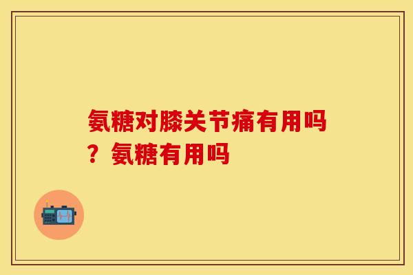 氨糖对膝关节痛有用吗？氨糖有用吗