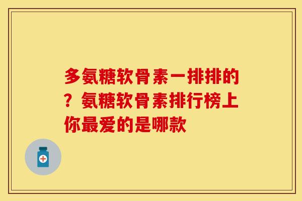 多氨糖软骨素一排排的？氨糖软骨素排行榜上你最爱的是哪款