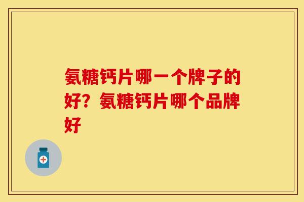 氨糖钙片哪一个牌子的好？氨糖钙片哪个品牌好