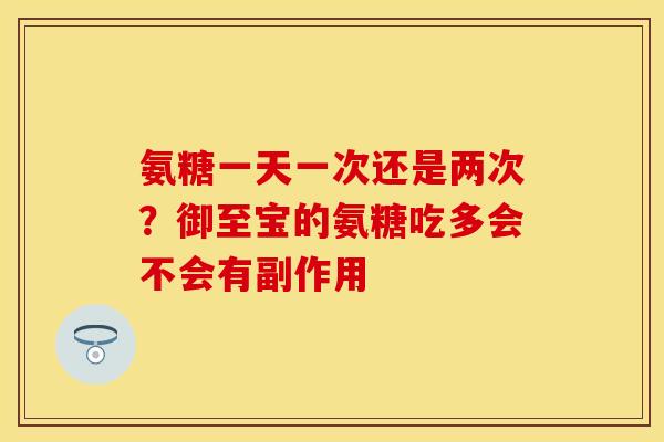 氨糖一天一次还是两次？御至宝的氨糖吃多会不会有副作用