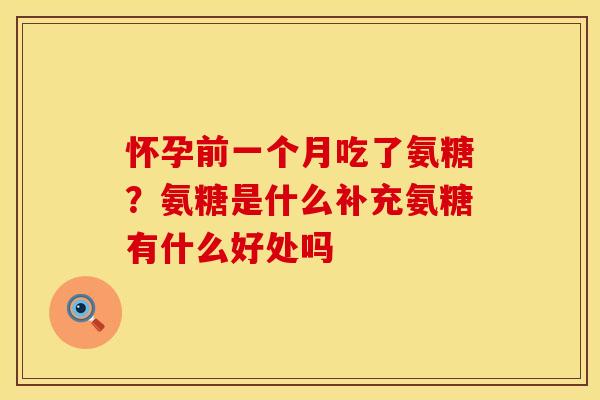 怀孕前一个月吃了氨糖？氨糖是什么补充氨糖有什么好处吗
