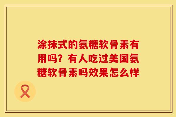 涂抹式的氨糖软骨素有用吗？有人吃过美国氨糖软骨素吗效果怎么样
