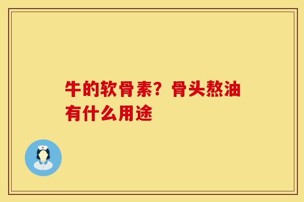 牛的软骨素？骨头熬油有什么用途
