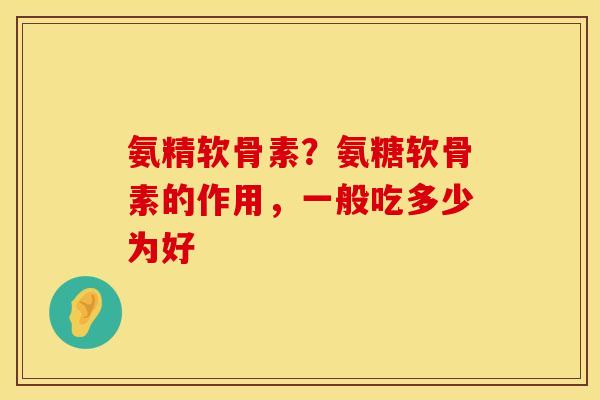 氨精软骨素？氨糖软骨素的作用，一般吃多少为好