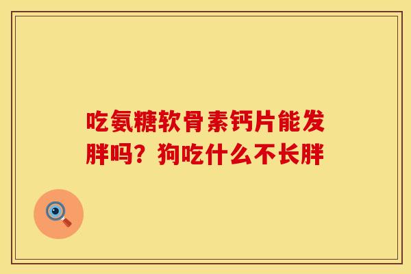 吃氨糖软骨素钙片能发胖吗？狗吃什么不长胖