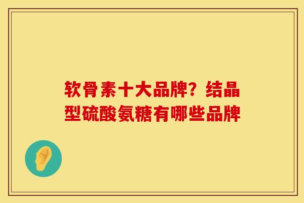 软骨素十大品牌？结晶型硫酸氨糖有哪些品牌