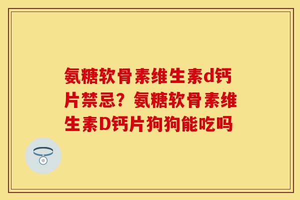 氨糖软骨素维生素d钙片禁忌？氨糖软骨素维生素D钙片狗狗能吃吗