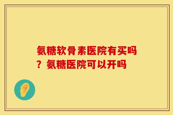 氨糖软骨素医院有买吗？氨糖医院可以开吗