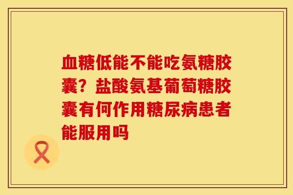 低能不能吃氨糖胶囊？盐酸氨基葡萄糖胶囊有何作用患者能服用吗