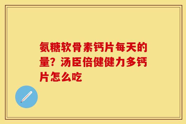 氨糖软骨素钙片每天的量？汤臣倍健健力多钙片怎么吃