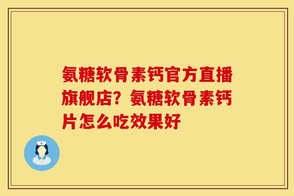 氨糖软骨素钙官方直播旗舰店？氨糖软骨素钙片怎么吃效果好