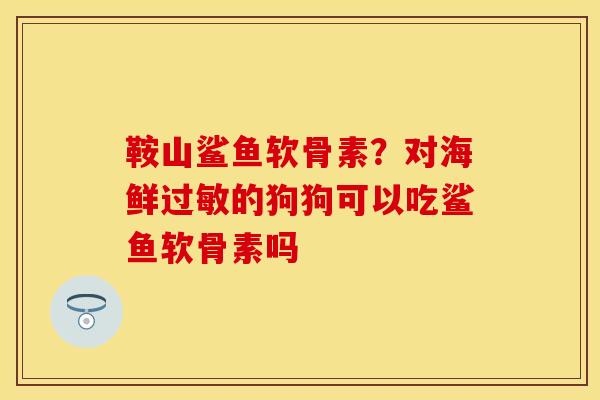 鞍山鲨鱼软骨素？对海鲜过敏的狗狗可以吃鲨鱼软骨素吗