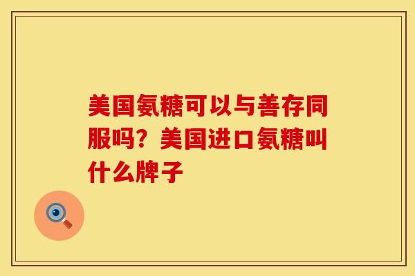 美国氨糖可以与善存同服吗？美国进口氨糖叫什么牌子